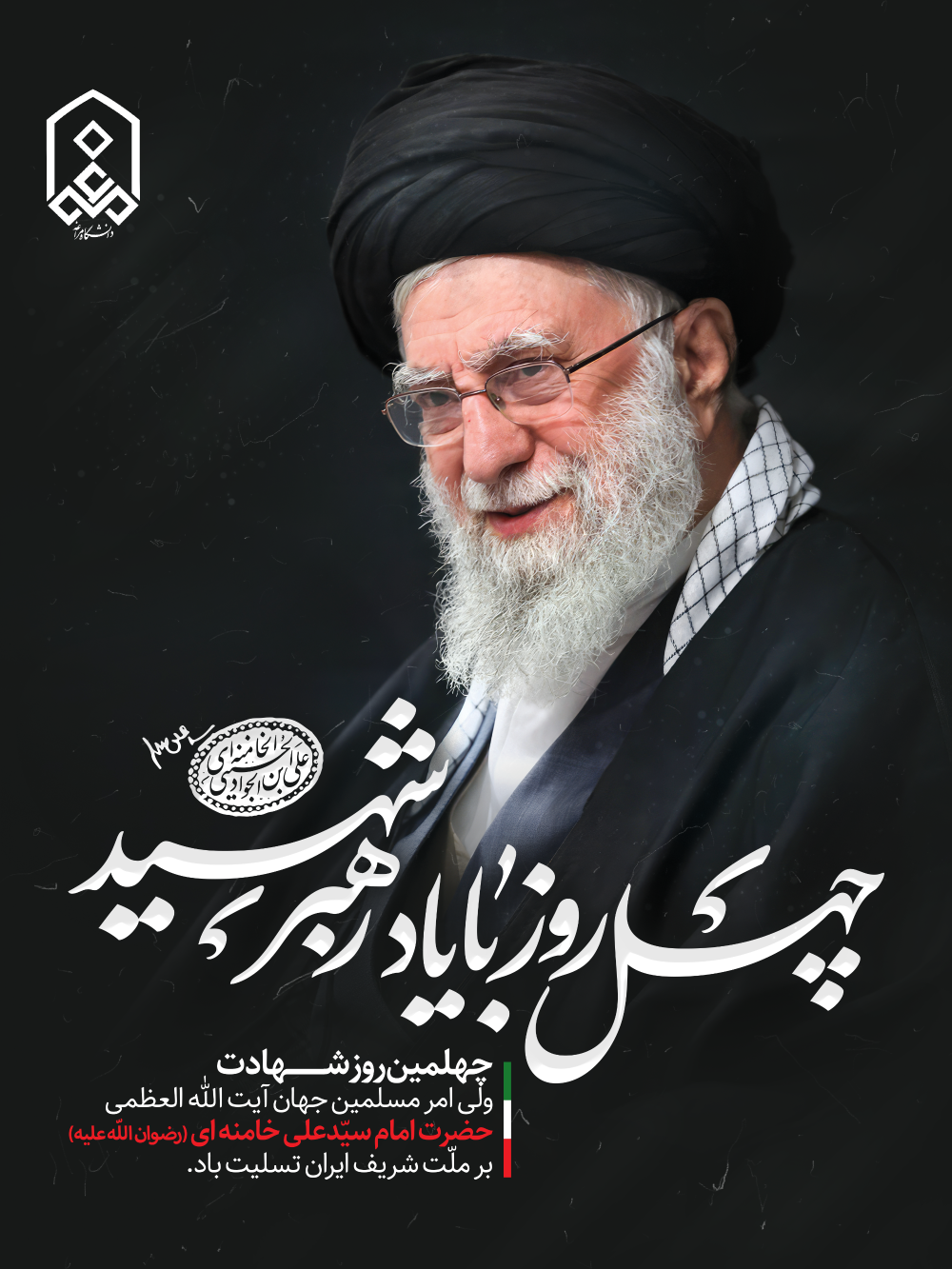چهلمین روز شـــــــــهادت ولی امر مسلمین جهان آیت الله العظمی حضرت امام سیّدعلی خامنه ای (رضوان اللّه علیه) بر ملّت شریف ایران تسلیت باد.